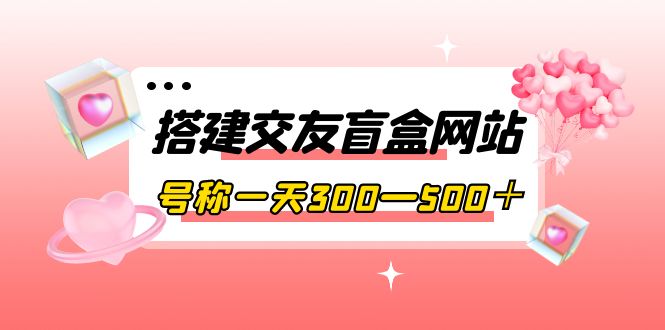 【副业项目4156期】交友盲盒网站搭建教程，号称一天300—500＋【源码+教程】-春生副业网 
