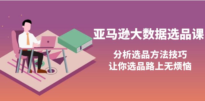 【副业项目4166期】亚马逊大数据选品课：分析亚马逊选品方法技巧，让你选品路上无烦恼-春生副业网 