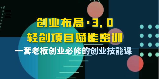 【副业项目4175期】创业布局·3.0轻创项目赋能密训，一套老板创业必修的创业技能课-春生副业网 