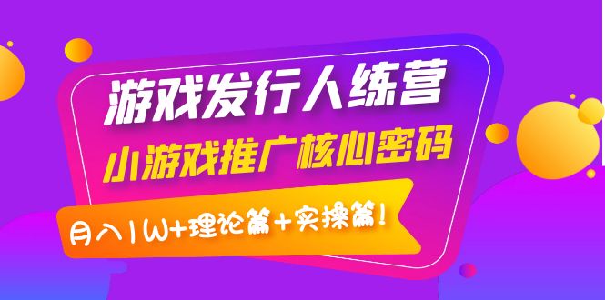 【副业项目4213期】游戏发行人项目：小游戏推广核心密码，月入1W+理论篇+实操篇！-春生副业网 