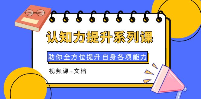 【副业项目4222期】认知力提升系列课：助你全方位提升自身各项能力（视频课+文档）-春生副业网 