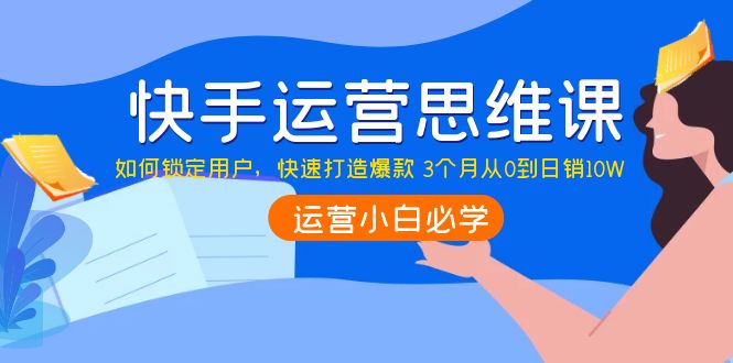 【副业项目4241期】快手运营思维课：如何锁定用户，快速打造爆款 3个月从0到日销10W-春生副业网 