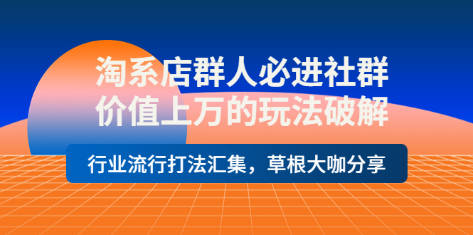 【副业项目4254期】淘系店群人必进社群，价值上万的玩法破解，行业流行打法汇集，草根大咖分享-春生副业网 
