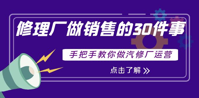 【副业项目4264期】修理厂做销售的30件事，手把手教你做汽修厂运营-春生副业网 