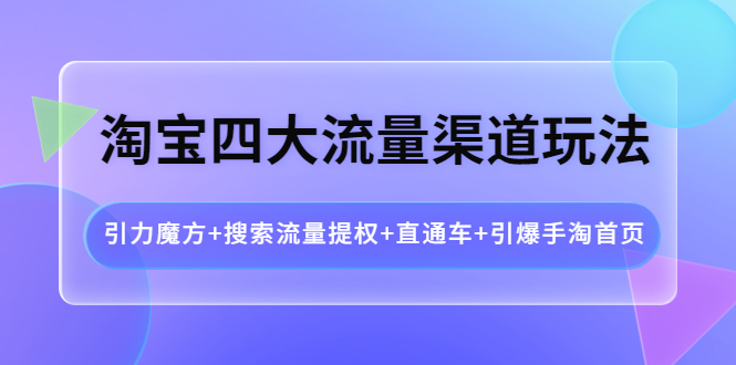 【副业项目4271期】淘宝四大流量渠道玩法：引力魔方+搜索流量提权+直通车+引爆手淘首页-春生副业网 