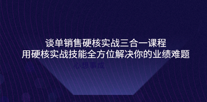 【副业项目4273期】谈单销售硬核实战三合一课程，用硬核实战技能全方位解决你的业绩难题-春生副业网 