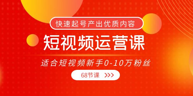 【副业项目4287期】短视频运营课：适合短视频新手0-10万粉丝，快速起号产出优质内容（68节课）-春生副业网 