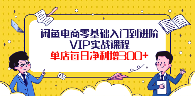 【副业项目4310期】闲鱼电商零基础入门到进阶VIP实战课程，单店每日净利增300+-春生副业网 