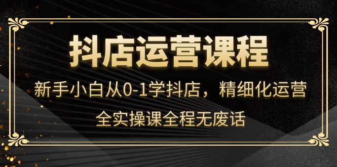 【副业项目4319期】抖店运营实操课：新手小白从0-1学抖店，精细化运营-春生副业网 