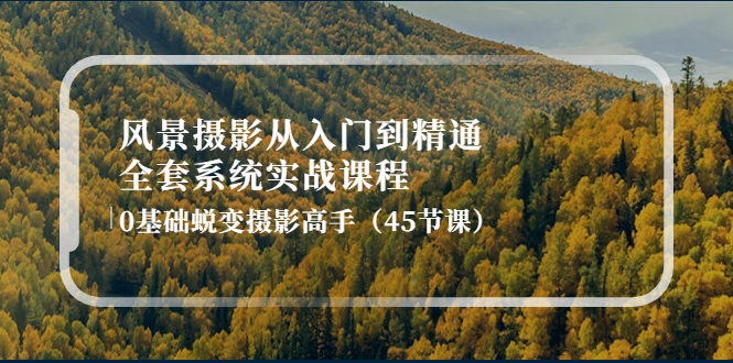 【副业项目4345期】风景摄影从入门到精通-全套系统实战课程：0基础蜕变摄影高手（45节课）-春生副业网 