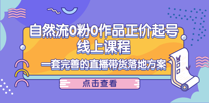 【副业项目4347期】自然流0粉0作品正价起号线上课程：一套完善的直播带货落地方案-春生副业网 