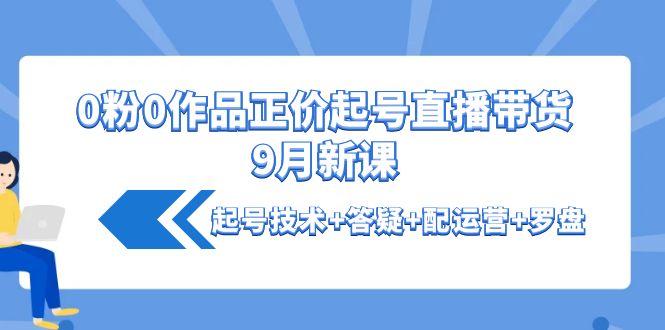 【副业项目4348期】0粉0作品正价起号直播带货9月新课：起号技术+答疑+配运营+罗盘-春生副业网 