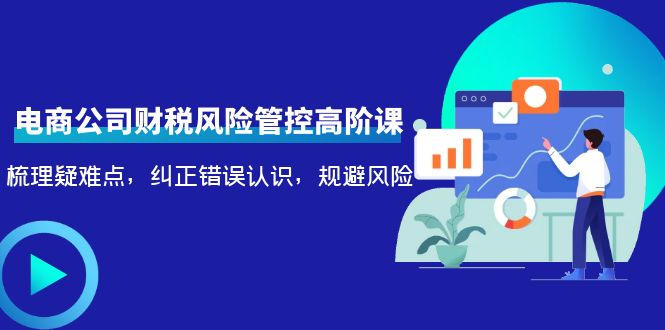 【副业项目4362期】电商公司财税风险管控高阶课，梳理疑难点，纠正错误认识，规避风险-春生副业网 
