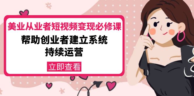 【副业项目4365期】美容行业从业者短视频变现必修课：帮助创业者建立系统持续运营-价值3990元-春生副业网 
