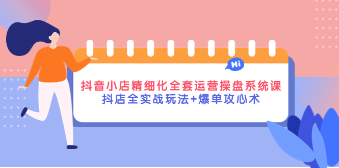 【副业项目4374期】抖音小店精细化全套运营操盘系统课，抖店全实战玩法+爆单攻心术-春生副业网 