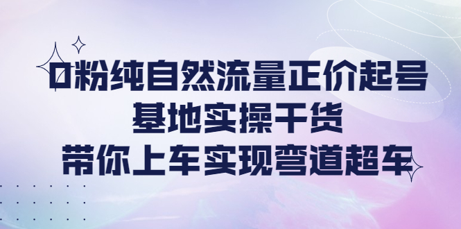 【副业项目4381期】0粉纯自然流量正价起号基地实操干货，带你上车实现弯道超车-春生副业网 