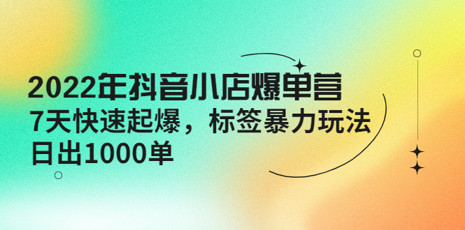 【副业项目4396期】2022年抖音小店爆单营【更新10月】 7天快速起爆 标签暴力玩法，日出1000单-春生副业网 