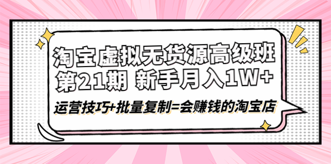 【副业项目4410期】淘宝虚拟无货源高级班【第21期】：月入1W+运营技巧+批量复制=会赚钱的淘宝店-春生副业网 