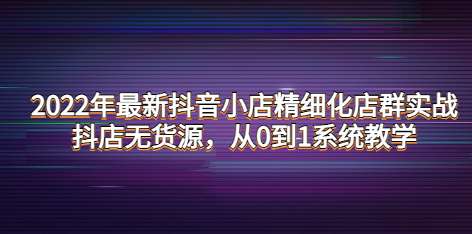 【副业项目4417期】2022年最新抖音小店精细化店群实战，抖店无货源，从0到1系统教学-春生副业网 