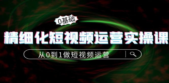 【副业项目4421期】精细化短视频运营实操课，从0到1做短视频运营：算法篇+定位篇+内容篇-春生副业网 