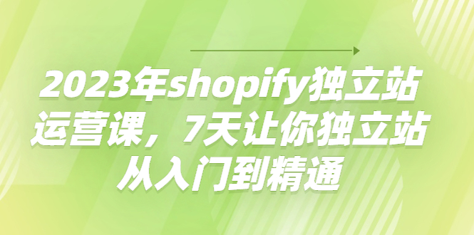 【副业项目4521期】2023年shopify独立站运营课，7天让你独立站从入门到精通-春生副业网 