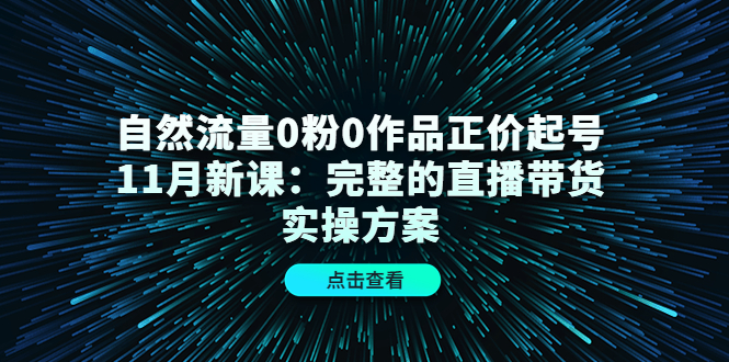 【副业项目4655期】自然流量0粉0作品正价起号11月新课：完整的直播带货实操方案-春生副业网 