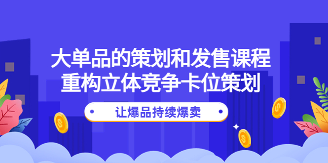 【副业项目4559期】大单品的策划和发售课程：重构立体竞争卡位策划，让爆品持续爆卖-春生副业网 