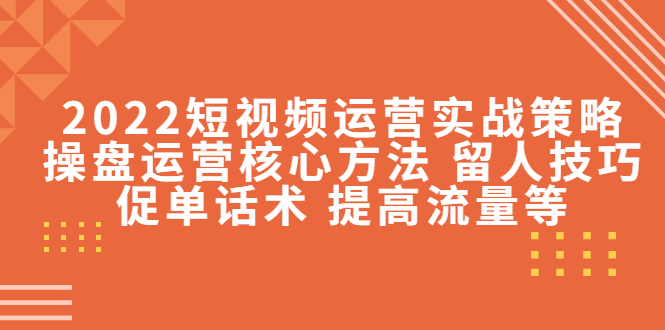 【副业项目4496期】2022短视频运营实战策略：操盘运营核心方法 留人技巧促单话术 提高流量等-春生副业网 