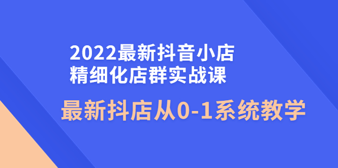 【副业项目4451期】2022最新抖音小店精细化店群实战课，最新抖店从0-1系统教学-春生副业网 