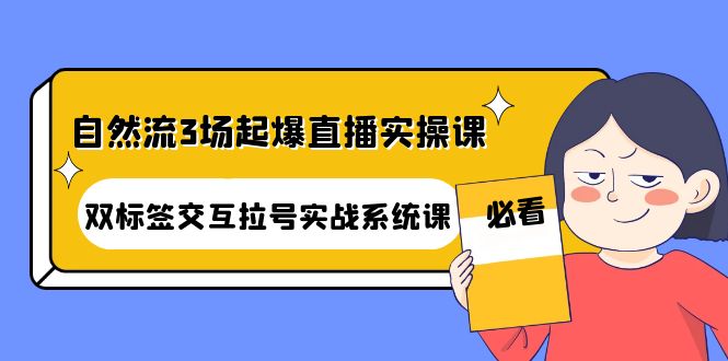 【副业项目4459期】自然流3场起爆直播实操课：双标签交互拉号实战系统课-春生副业网 