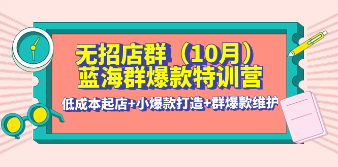 【副业项目4477期】无招店群·蓝海群爆款特训营(10月新课) 低成本起店+小爆款打造+群爆款维护-春生副业网 