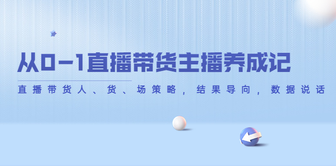 【副业项目4386期】从0-1直播带货主播养成记：直播带货人、货、场策略，结果导向，数据说话-春生副业网 
