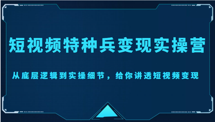 【副业项目4517期】短视频特种兵变现实操营，从底层逻辑到实操细节，给你讲透短视频变现-价值2499元-春生副业网 