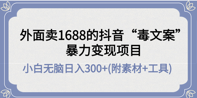 【副业项目4523期】外面卖1688抖音“毒文案”暴力变现项目 ，小白无脑日入300+(几十G素材+工具)-春生副业网 
