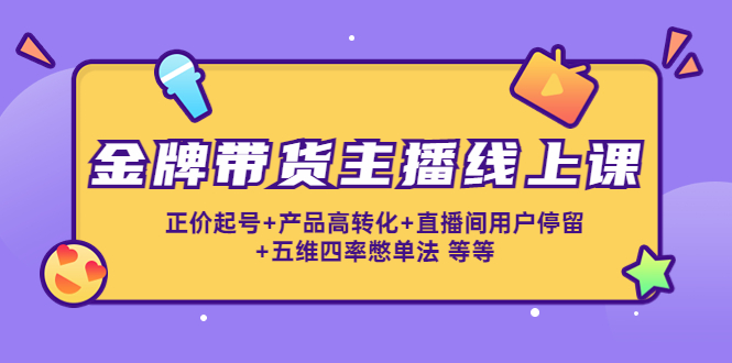 【副业项目4540期】金牌带货主播线上课：正价起号+产品高转化+直播间用户停留+五维四率憋单法-春生副业网 