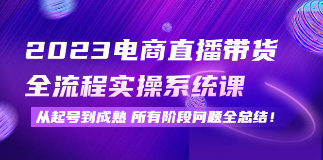 【副业项目4598期】2023电商直播带货全流程实操系统课：从起号到成熟所有阶段问题全总结-春生副业网 
