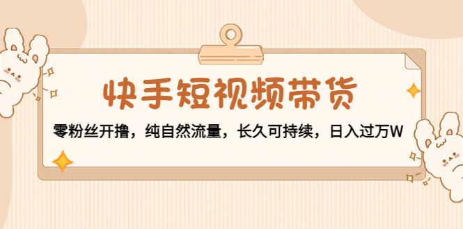 【副业项目4601期】快手短视频带货：零粉丝开撸，纯自然流量，长久可持续，日入过万W-春生副业网 