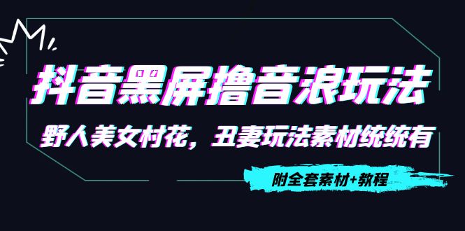 【副业项目4605期】抖音黑屏撸音浪玩法：野人美女村花，丑妻玩法素材统统有【教程+素材】-春生副业网 