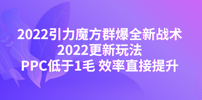 【副业项目4638期】2022引力魔方群爆全新战术：2022更新玩法，PPC低于1毛 效率直接提升-春生副业网 