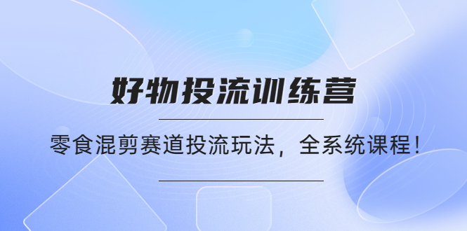 【副业项目4651期】好物推广投流训练营：零食混剪赛道投流玩法，全系统课程-春生副业网 
