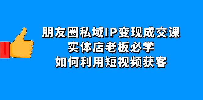 【副业项目4697期】朋友圈私域IP变现成交课：实体店老板必学，如何利用短视频获客-春生副业网 