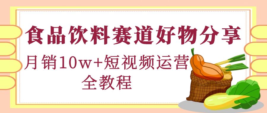 【副业项目4679期】食品饮料赛道好物分享，月销10W+短视频运营全教程！-春生副业网 