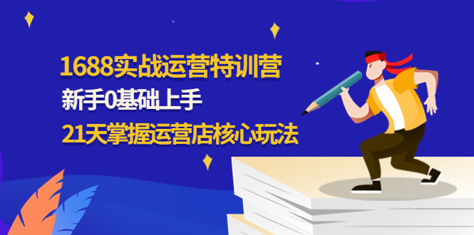 【副业项目4686期】1688实战特训营：新手0基础上手，21天掌握运营店核心玩法-春生副业网 