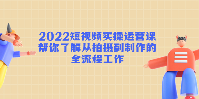 【副业项目4718期】2022短视频实操运营课：帮你了解从拍摄到制作的全流程工作-春生副业网 