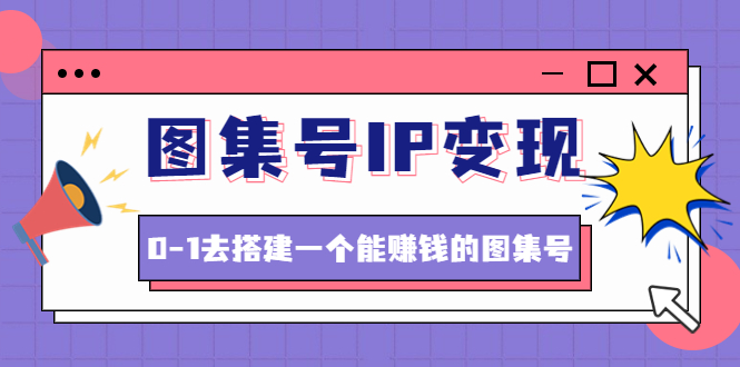【副业项目4743期】图集号IP变现，0-1去搭建一个能赚钱的图集号（文档+资料+视频）无水印-春生副业网 