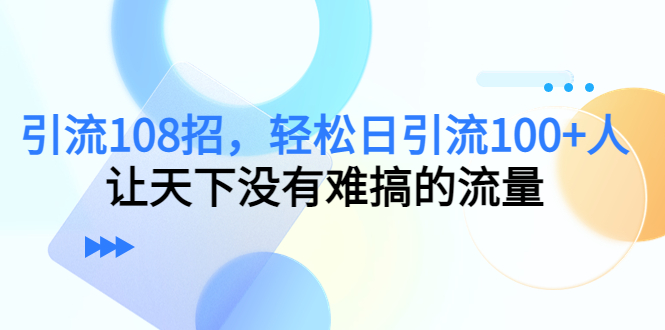 【副业项目4780期】引流108招，轻松日引流100+人，让天下没有难搞的流量-春生副业网 