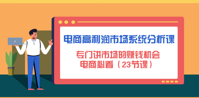 【副业项目4813期】电商高利润市场系统分析课：专门讲市场的赚钱机会，电商必看（23节课）-春生副业网 