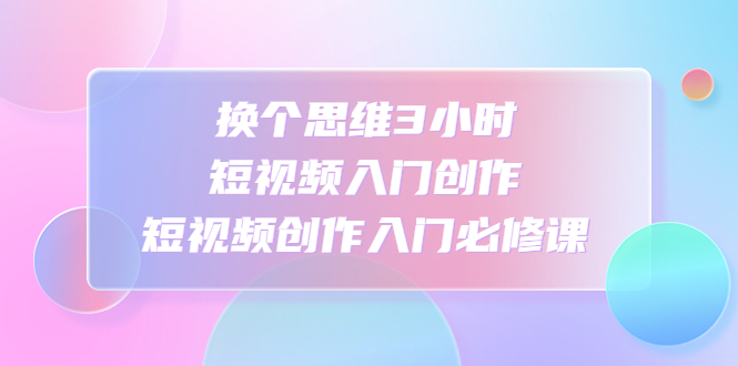 【副业项目4934期】换个思维3小时短视频入门创作，短视频创作入门必修课-春生副业网 