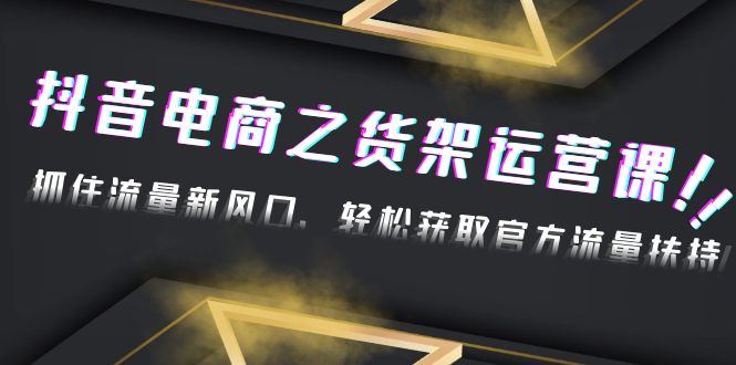 【副业项目4976期】2023抖音电商之货架运营课：抓住流量新风口，轻松获取官方流量扶持-春生副业网 