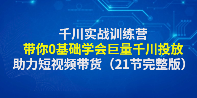 【副业项目4853期】千川实战训练营：带你0基础学会巨量千川投放，助力短视频带货-春生副业网 